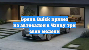 Бренд Buick привез на автосалон в Чэнду три свои модели