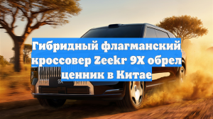Гибридный флагманский кроссовер Zeekr 9X обрел ценник в Китае
