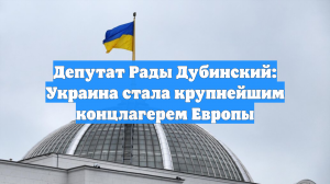 Депутат Рады Дубинский: Украина стала крупнейшим концлагерем Европы