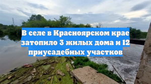 В селе в Красноярском крае затопило 3 жилых дома и 12 приусадебных участков