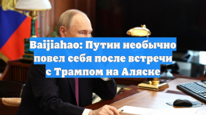 Baijiahao: Путин необычно повел себя после встречи с Трампом на Аляске