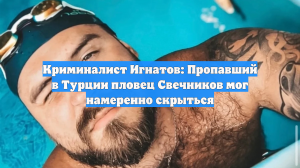 Криминалист Игнатов: Пропавший в Турции пловец Свечников мог намеренно скрыться