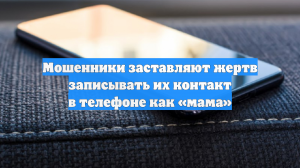 Мошенники заставляют жертв записывать их контакт в телефоне как «мама»