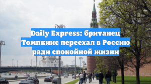 Daily Express: британец Томпкинс переехал в Россию ради спокойной жизни