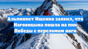 Альпинист Ищенко заявил, что Наговицына пошла на пик Победы с переломом ноги