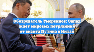 Обозреватель Умеренков: Запад ждет мировых потрясений от визита Путина в Китай
