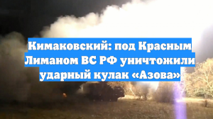 Кимаковский: под Красным Лиманом ВС РФ уничтожили ударный кулак «Азова»