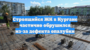Строящийся ЖК в Кургане частично обрушился из-за дефекта опалубки
