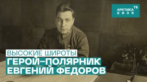Герой-полярник Евгений Федоров // «Высокие широты»