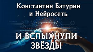 И ВСПЫХНУЛИ ЗВЁЗДЫ - Константин Батурин и Нейросеть