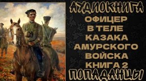АУДИОКНИГА ПОПАДАНЦЫ: ОФИЦЕР В ТЕЛЕ КАЗАКА АМУРСКОГО ВОЙСКА. КНИГА 2