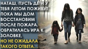 Пусть дети у тебя летом поживут пока мы дом восстановим после пожара. Сказала Ира  золовке, но та
