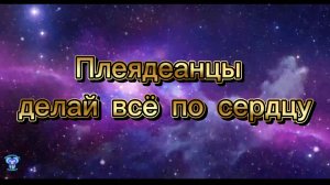 Плеядеанцы делай всё по сердцу 04.05.2025г (13 Послание)
