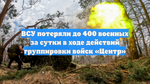 ВСУ потеряли до 400 военных за сутки в ходе действий группировки войск «Центр»