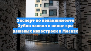 Эксперт по недвижимости Зубик заявил о конце эры дешевых новостроек в Москве