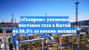 «Газпром» увеличил поставки газа в Китай на 28,3% за восемь месяцев
