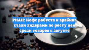 РИАН: Кофе робуста и арабика стали лидерами по росту цен среди товаров в августе