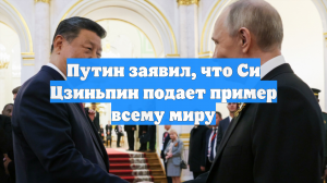 Путин заявил, что Си Цзиньпин подает пример всему миру