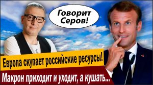 Европа скупает российские ресурсы! Макрон приходит и уходит, а кушать хочется всегда!