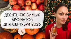 ДЕСЯТЬ ЛЮБИМЫХ АРОМАТОВ ДЛЯ СЕНТЯБРЯ\ ОБЯЗАТЕЛЬНО ПОПРОБУЙ!