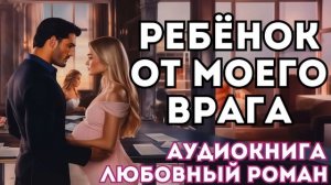 АУДИОКНИГА ЛЮБОВНЫЙ РОМАН:  РЕБЁНОК ОТ МОЕГО ВРАГА СЛУШАТЬ