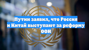 Путин заявил, что Россия и Китай выступают за реформу ООН