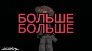 БОЛЬШЕ БОЛЬШЕ! (автор кантри , видео гача)