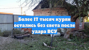 Более 17 тысяч курян остались без света после удара ВСУ
