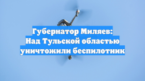 Губернатор Миляев: Над Тульской областью уничтожили беспилотник