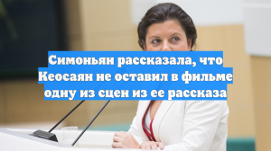 Симоньян рассказала, что Кеосаян не оставил в фильме одну из сцен из ее рассказа