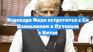 Нарендра Моди встретится с Си Цзиньпином и Путиным в Китае
