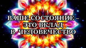 ВАШЕ СОСТОЯНИЕ – ЭТО ВКЛАД В ЧЕЛОВЕЧЕСТВО. Как внутренние вибрации меняют вашу реальность.