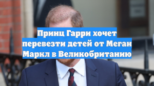 Принц Гарри хочет перевезти детей от Меган Маркл в Великобританию