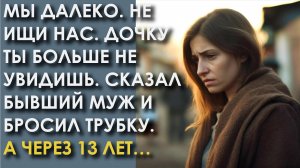 Мы далеко! Не ищи нас! Дочку ты больше не увидишь! Сказал бывший муж, бросив трубку. А через 13 лет