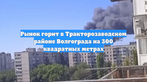 Рынок горит в Тракторозаводском районе Волгограда на 300 квадратных метрах