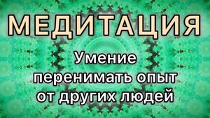 Умение перенимать опыт от других людей. Трансформационная Медитация.