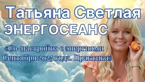 Татьяна Светлая. Энергосеанс «Со-настройка с энергиями сентября 2025 года. Практика»