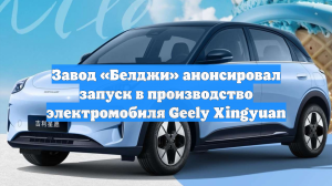 Завод «Белджи» анонсировал запуск в производство электромобиля Geely Xingyuan
