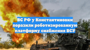 ВС РФ у Константиновки поразили роботизированную платформу снабжения ВСУ
