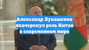 Александр Лукашенко подчеркнул роль Китая в современном мире