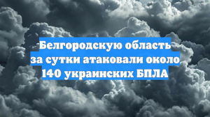 Белгородскую область за сутки атаковали около 140 украинских БПЛА