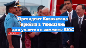 Президент Казахстана прибыл в Тяньцзинь для участия в саммите ШОС