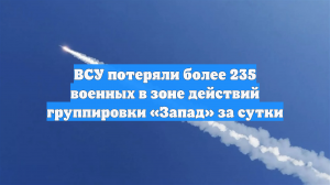 ВСУ потеряли более 235 военных в зоне действий группировки «Запад» за сутки