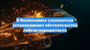 В Подмосковье следователи устанавливают обстоятельства гибели парашютиста