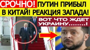 Путин прибыл в Китай! Экстренная реакция Запада! Вот что теперь ждет Украину! Новости сегодня