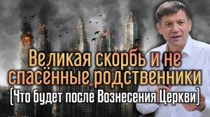 7. Великая скорбь и не спасённые родственники (Что будет после Вознесения Церкви).