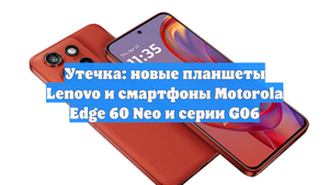 Утечка: новые планшеты Lenovo и смартфоны Motorola Edge 60 Neo и серии G06