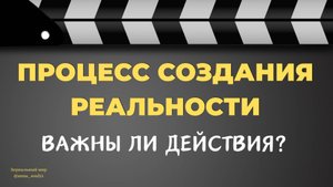 ПРОЦЕСС СОЗДАНИЯ РЕАЛЬНОСТИ: важны ли действия?