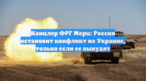 Канцлер ФРГ Мерц: Россия остановит конфликт на Украине, только если ее вынудят