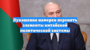 Лукашенко намерен перенять элементы китайской политической системы